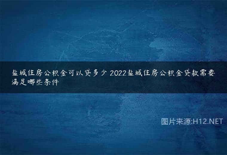 盐城住房公积金可以贷多少 2022盐城住房公积金贷款需要满足哪些条件
