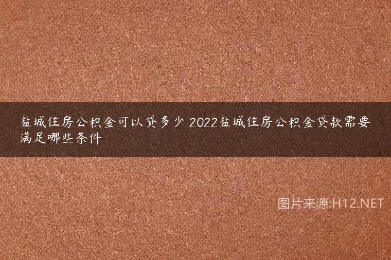 盐城住房公积金可以贷多少 2022盐城住房公积金贷款需要满足哪些条件