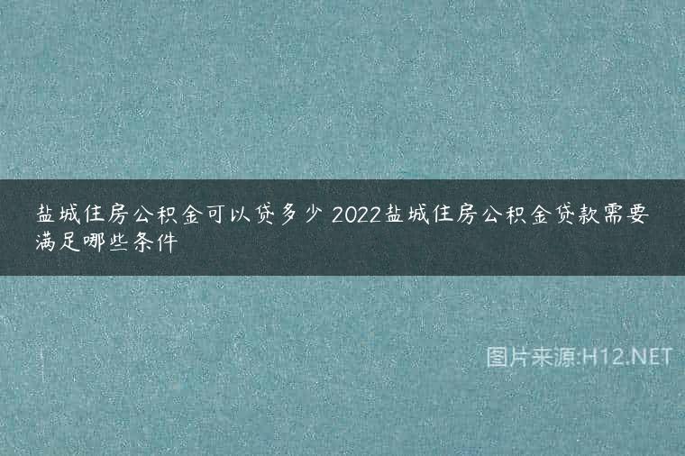盐城住房公积金可以贷多少 2022盐城住房公积金贷款需要满足哪些条件