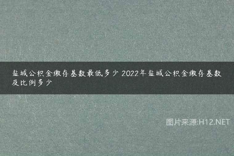 盐城公积金缴存基数最低多少 2022年盐城公积金缴存基数及比例多少
