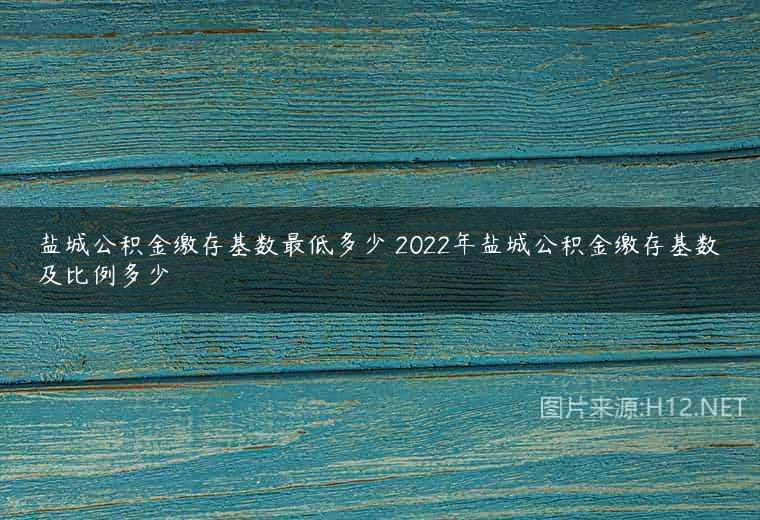 盐城公积金缴存基数最低多少 2022年盐城公积金缴存基数及比例多少