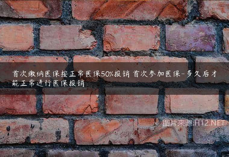 首次缴纳医保按正常医保50%报销 首次参加医保-多久后才能正常进行医保报销