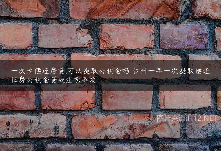 一次性偿还房贷,可以提取公积金吗 台州一年一次提取偿还住房公积金贷款注意事项