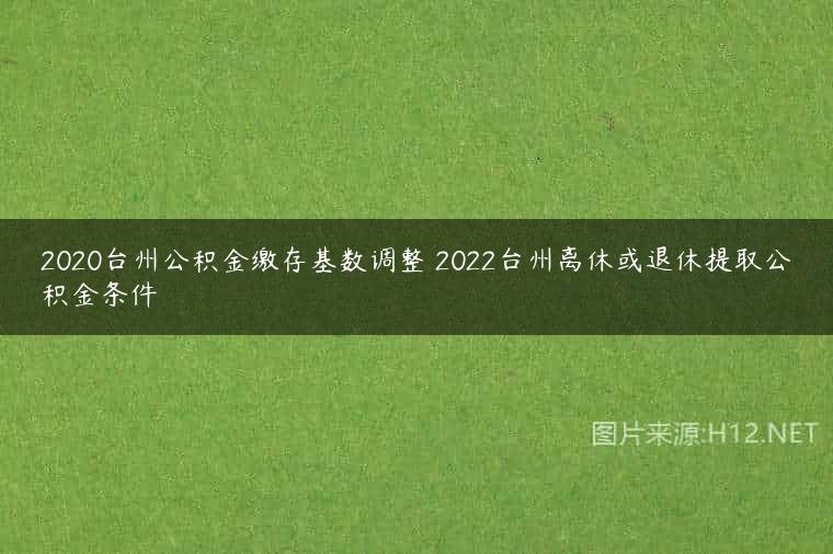 2020台州公积金缴存基数调整 2022台州离休或退休提取公积金条件