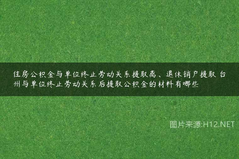 住房公积金与单位终止劳动关系提取离、退休销户提取 台州与单位终止劳动关系后提取公积金的材料有哪些