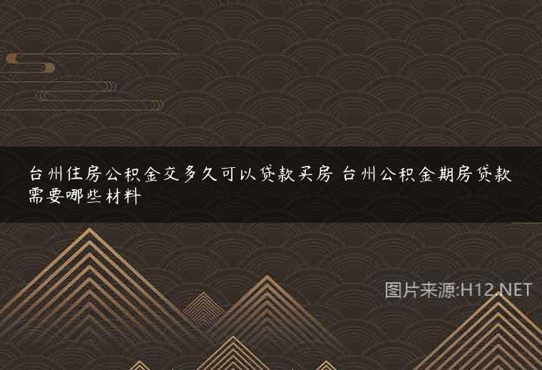 台州住房公积金交多久可以贷款买房 台州公积金期房贷款需要哪些材料
