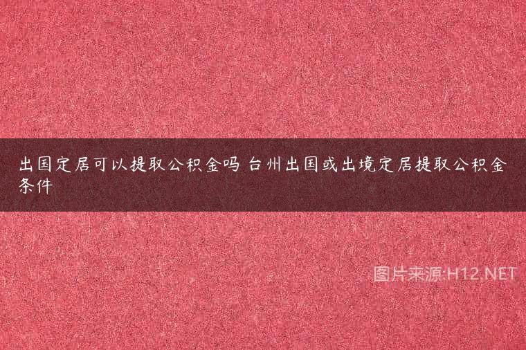 出国定居可以提取公积金吗 台州出国或出境定居提取公积金条件