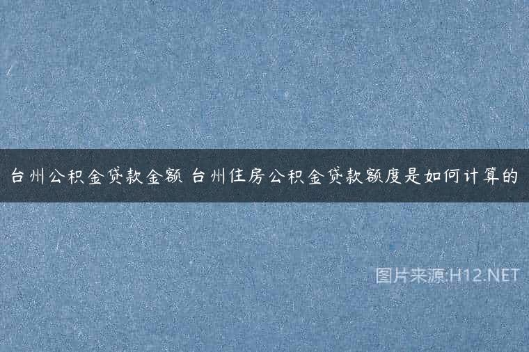 台州公积金贷款金额 台州住房公积金贷款额度是如何计算的