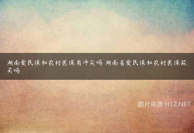 湖南爱民保和农村医保有冲突吗 湖南省爱民保和农村医保能买吗