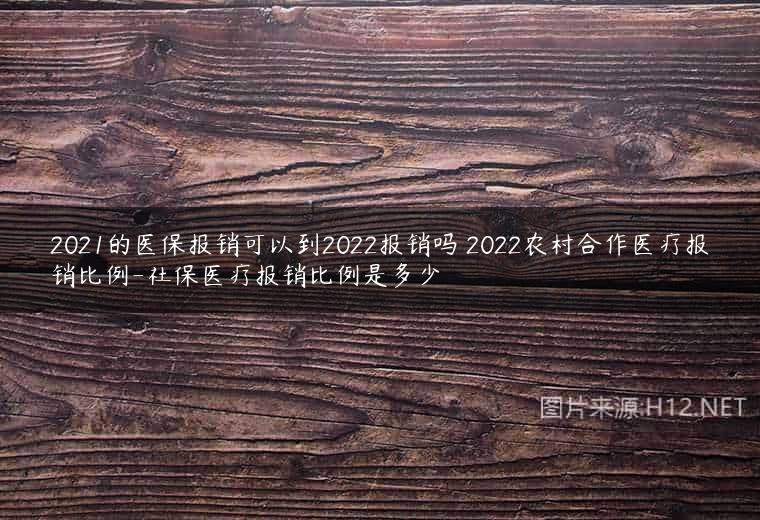 2021的医保报销可以到2022报销吗 2022农村合作医疗报销比例-社保医疗报销比例是多少