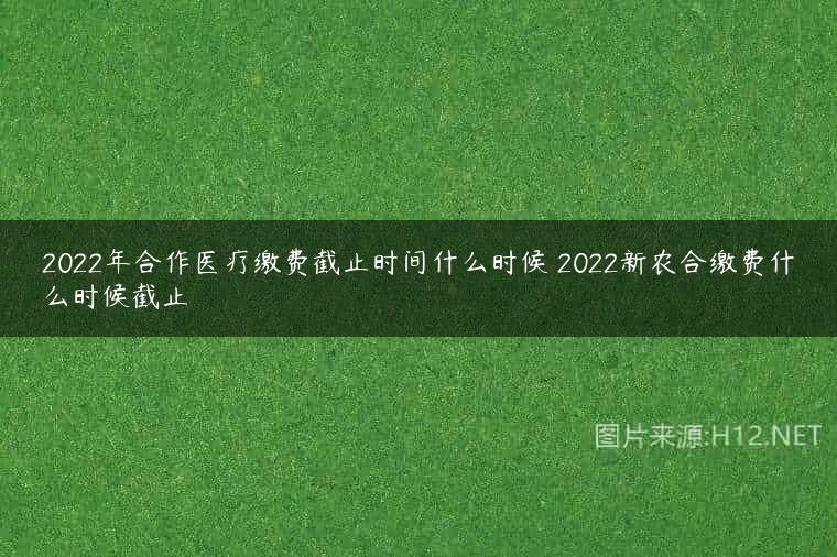 2022年合作医疗缴费截止时间什么时候 2022新农合缴费什么时候截止