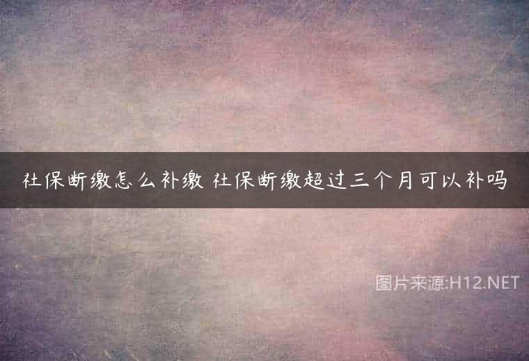 社保断缴怎么补缴 社保断缴超过三个月可以补吗