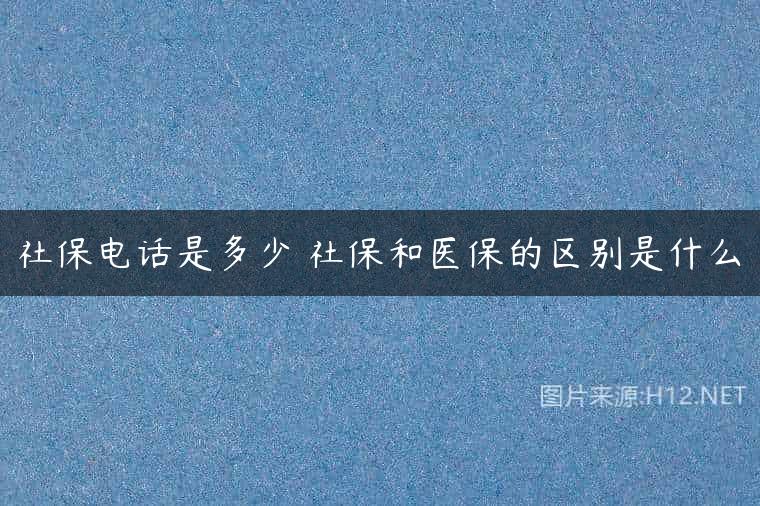 社保电话是多少 社保和医保的区别是什么