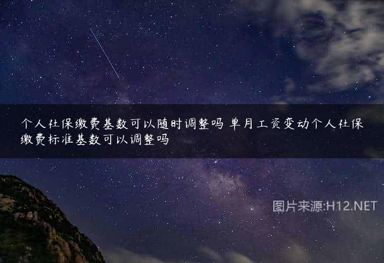 个人社保缴费基数可以随时调整吗 单月工资变动个人社保缴费标准基数可以调整吗