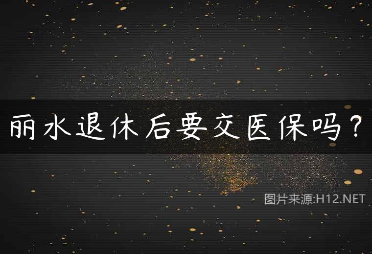 丽水退休后要交医保吗？