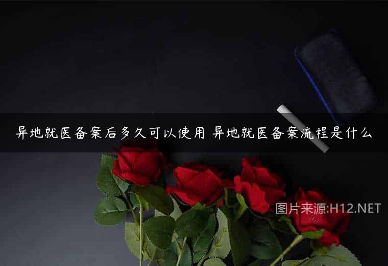 异地就医备案后多久可以使用 异地就医备案流程是什么