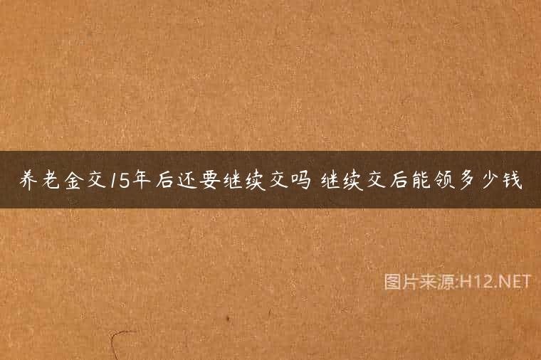 养老金交15年后还要继续交吗 继续交后能领多少钱