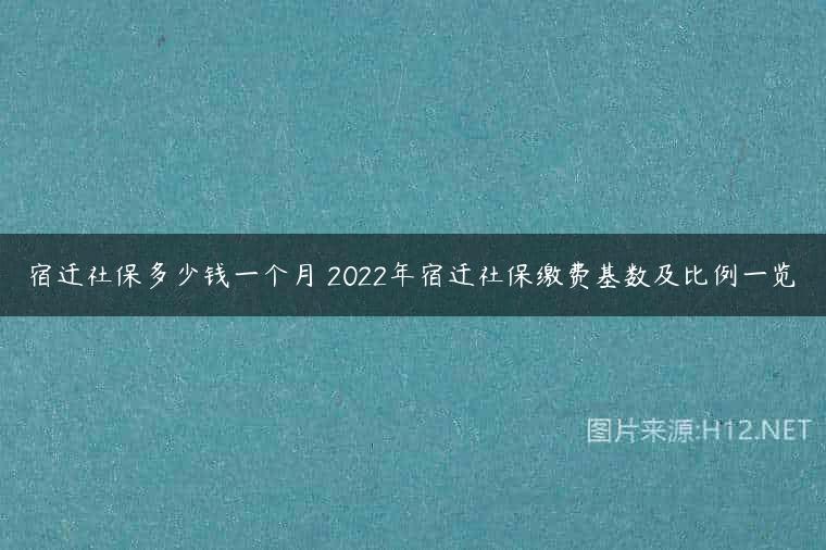 宿迁社保多少钱一个月 2022年宿迁社保缴费基数及比例一览