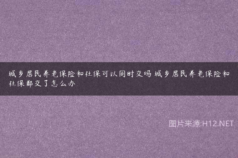 城乡居民养老保险和社保可以同时交吗 城乡居民养老保险和社保都交了怎么办