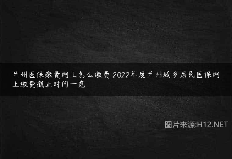 兰州医保缴费网上怎么缴费 2022年度兰州城乡居民医保网上缴费截止时间一览