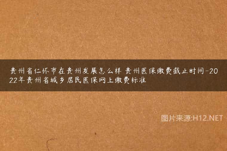 贵州省仁怀市在贵州发展怎么样 贵州医保缴费截止时间-2022年贵州省城乡居民医保网上缴费标准