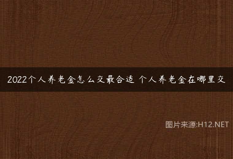 2022个人养老金怎么交最合适 个人养老金在哪里交