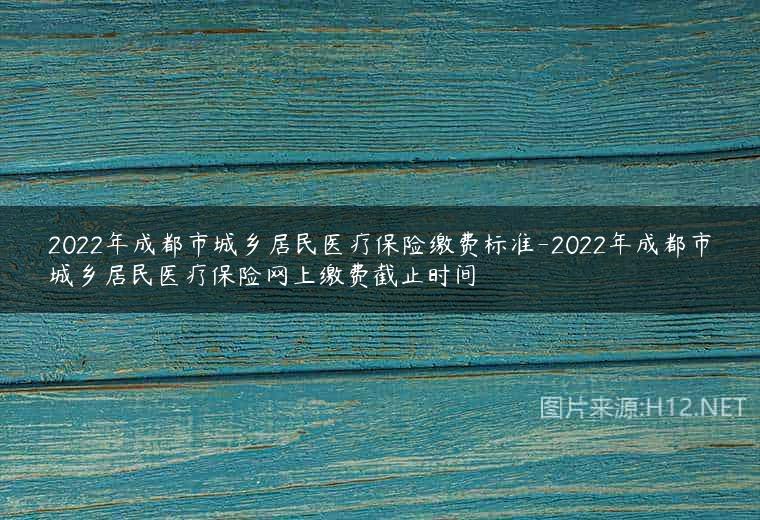 2022年成都市城乡居民医疗保险缴费标准-2022年成都市城乡居民医疗保险网上缴费截止时间