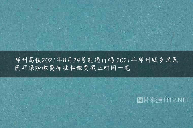 郑州高铁2021年8月24号能通行吗 2021年郑州城乡居民医疗保险缴费标准和缴费截止时间一览