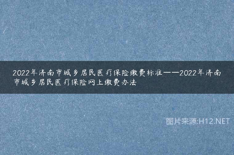 2022年济南市城乡居民医疗保险缴费标准——2022年济南市城乡居民医疗保险网上缴费办法