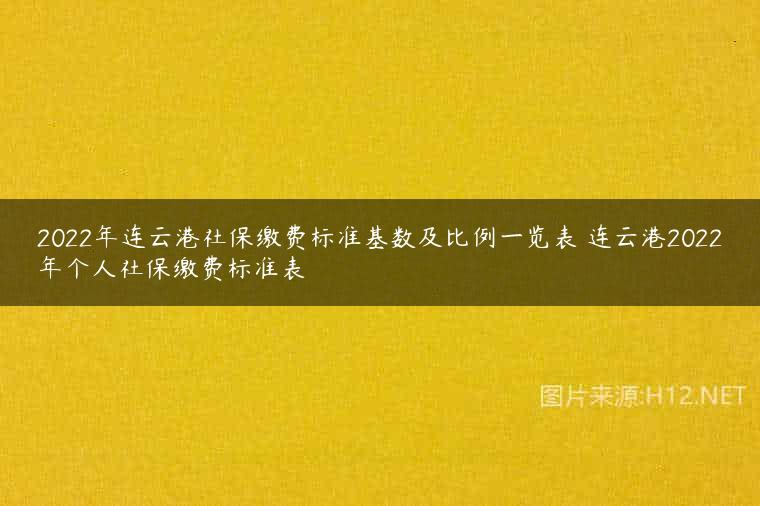 2022年连云港社保缴费标准基数及比例一览表 连云港2022年个人社保缴费标准表