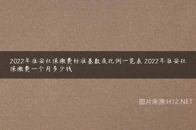 2022年淮安社保缴费标准基数及比例一览表 2022年淮安社保缴费一个月多少钱