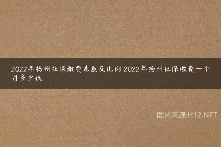 2022年扬州社保缴费基数及比例 2022年扬州社保缴费一个月多少钱