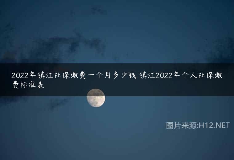 2022年镇江社保缴费一个月多少钱 镇江2022年个人社保缴费标准表