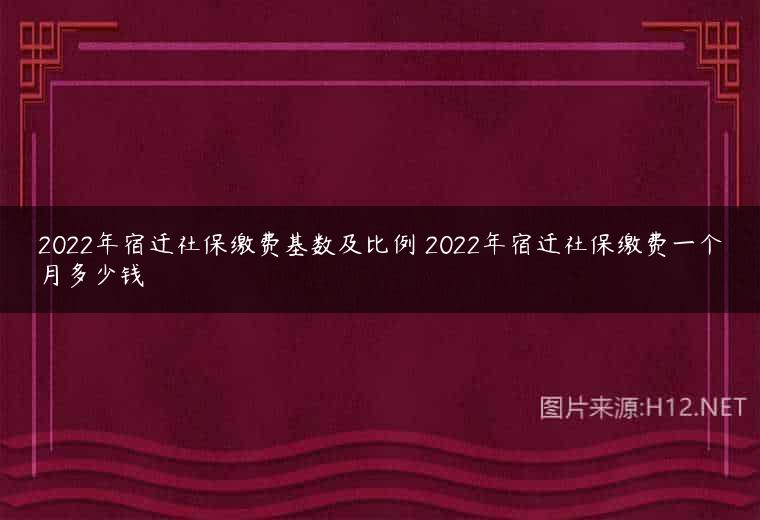2022年宿迁社保缴费基数及比例 2022年宿迁社保缴费一个月多少钱