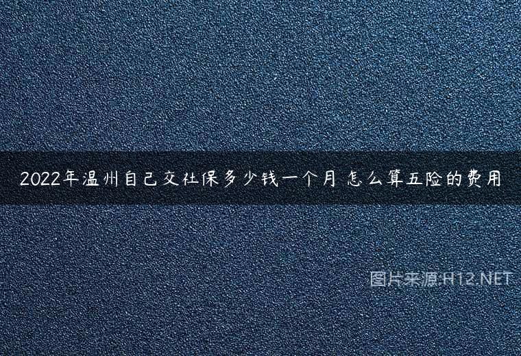 2022年温州自己交社保多少钱一个月 怎么算五险的费用