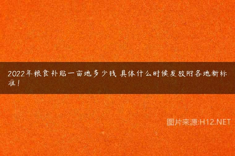 2022年粮食补贴一亩地多少钱 具体什么时候发放附各地新标准！