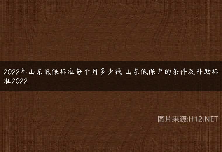 2022年山东低保标准每个月多少钱 山东低保户的条件及补助标准2022