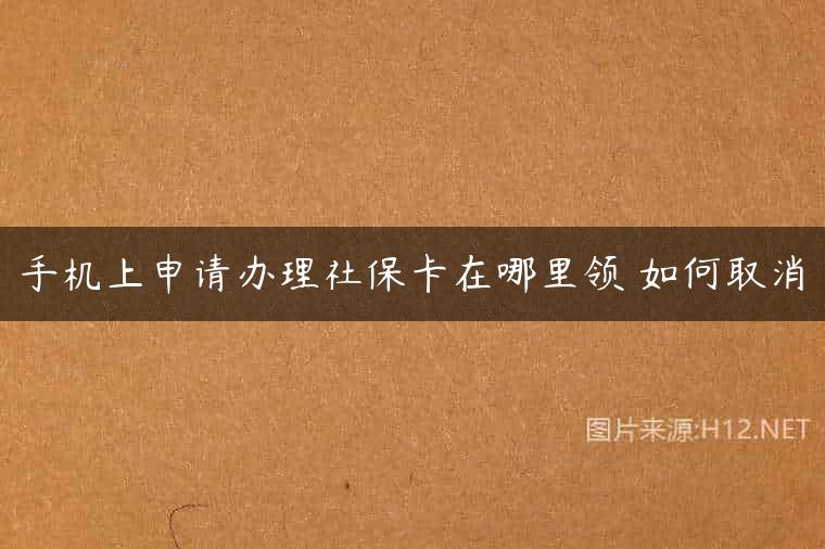 手机上申请办理社保卡在哪里领 如何取消