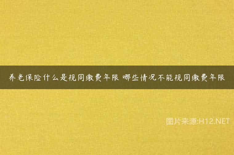 养老保险什么是视同缴费年限 哪些情况不能视同缴费年限