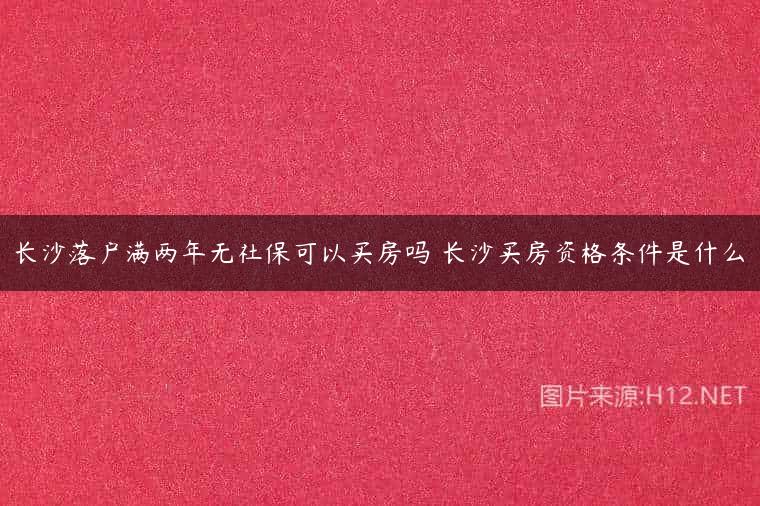 长沙落户满两年无社保可以买房吗 长沙买房资格条件是什么