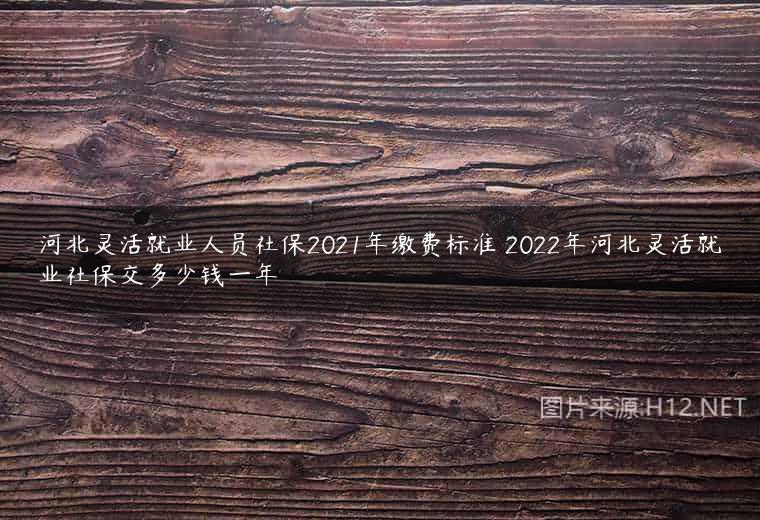 河北灵活就业人员社保2021年缴费标准 2022年河北灵活就业社保交多少钱一年