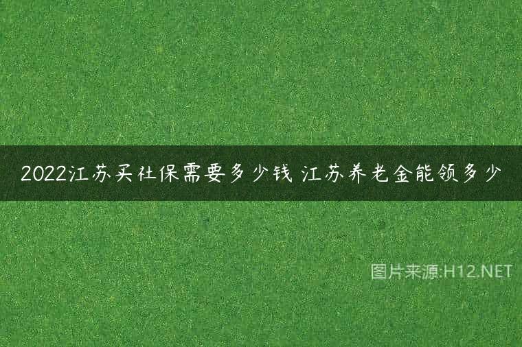 2022江苏买社保需要多少钱 江苏养老金能领多少