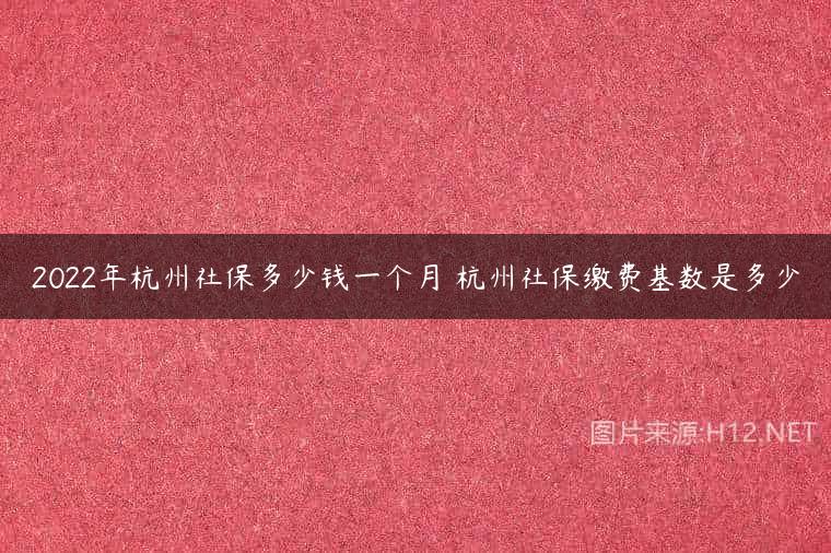 2022年杭州社保多少钱一个月 杭州社保缴费基数是多少