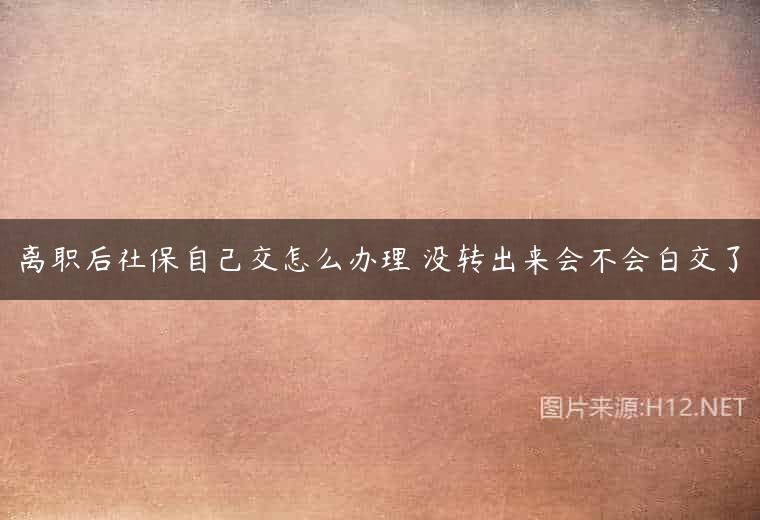 离职后社保自己交怎么办理 没转出来会不会白交了