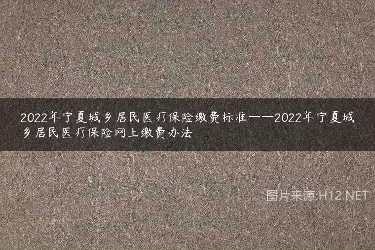 2022年宁夏城乡居民医疗保险缴费标准——2022年宁夏城乡居民医疗保险网上缴费办法