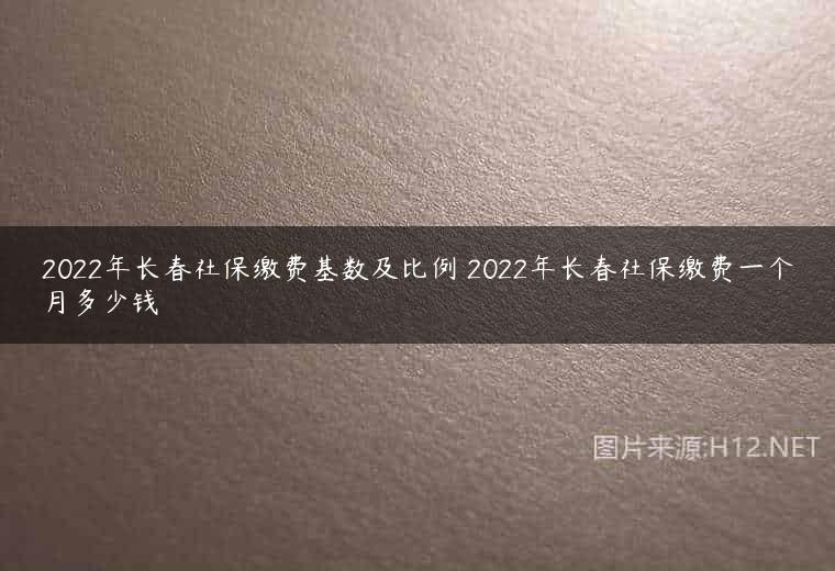 2022年长春社保缴费基数及比例 2022年长春社保缴费一个月多少钱