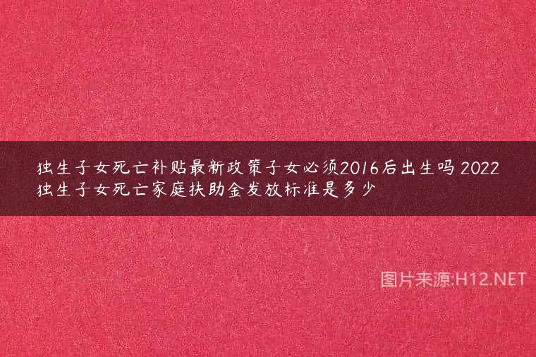 独生子女死亡补贴最新政策子女必须2016后出生吗 2022独生子女死亡家庭扶助金发放标准是多少
