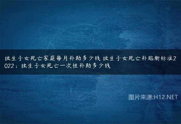 独生子女死亡家庭每月补助多少钱 独生子女死亡补贴新标准2022：独生子女死亡一次性补助多少钱