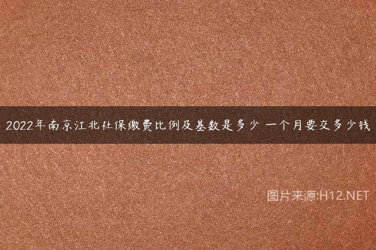 2022年南京江北社保缴费比例及基数是多少 一个月要交多少钱