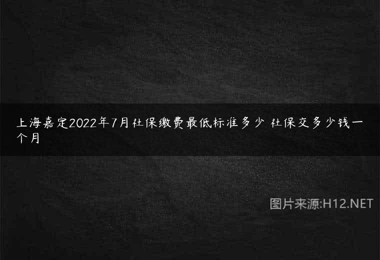 上海嘉定2022年7月社保缴费最低标准多少 社保交多少钱一个月